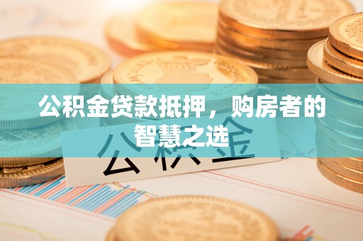 讷河公积金贷款抵押，购房者的智慧之选