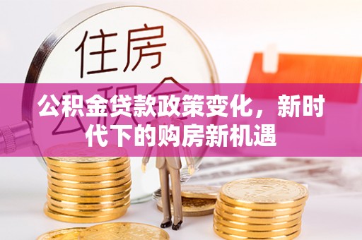 讷河公积金贷款政策变化，新时代下的购房新机遇