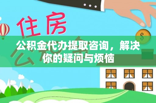 讷河公积金代办提取咨询，解决你的疑问与烦恼