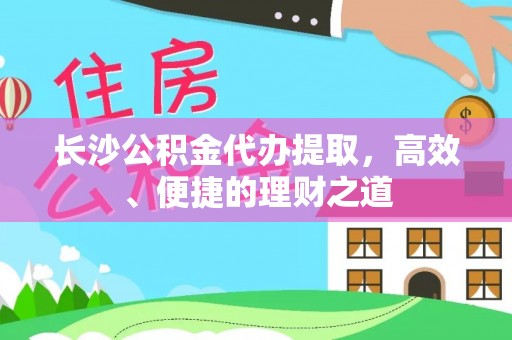 讷河长沙公积金代办提取，高效、便捷的理财之道