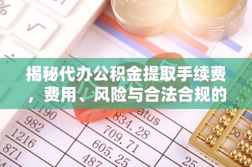 讷河揭秘代办公积金提取手续费，费用、风险与合法合规的全解析