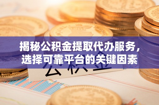 讷河揭秘公积金提取代办服务，选择可靠平台的关键因素