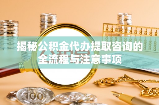 讷河揭秘公积金代办提取咨询的全流程与注意事项