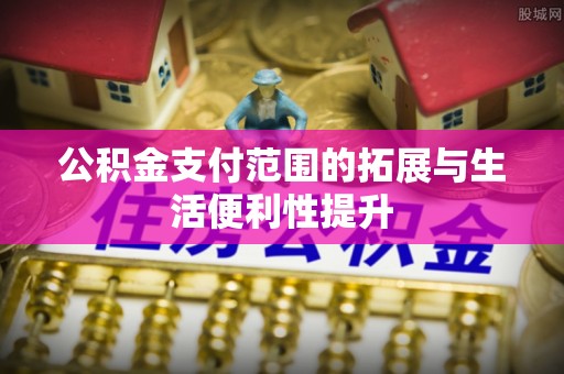 讷河公积金支付范围的拓展与生活便利性提升