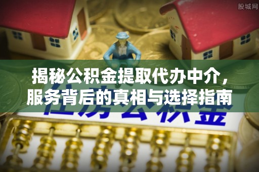 讷河揭秘公积金提取代办中介，服务背后的真相与选择指南