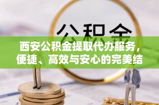 讷河西安公积金提取代办服务，便捷、高效与安心的完美结合