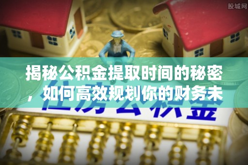 讷河揭秘公积金提取时间的秘密，如何高效规划你的财务未来