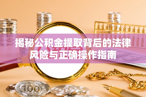 讷河揭秘公积金提取背后的法律风险与正确操作指南