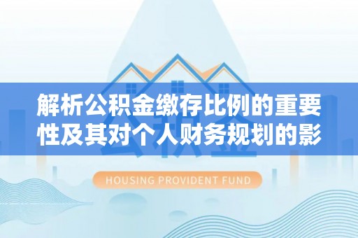 讷河解析公积金缴存比例的重要性及其对个人财务规划的影响