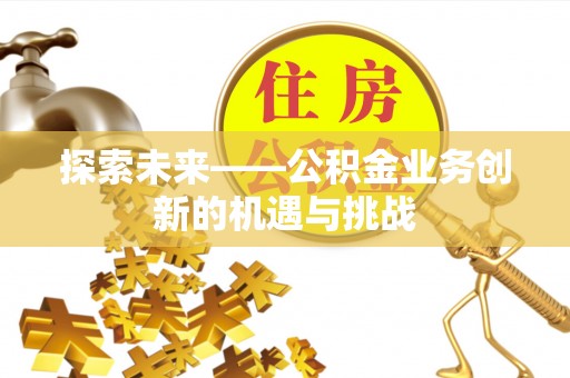 讷河探索未来——公积金业务创新的机遇与挑战