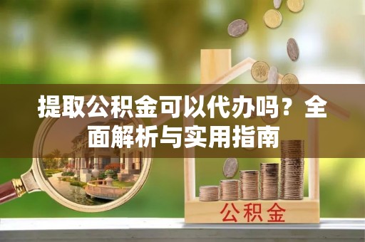 讷河提取公积金可以代办吗？全面解析与实用指南