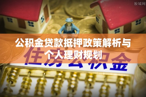 讷河公积金贷款抵押政策解析与个人理财规划