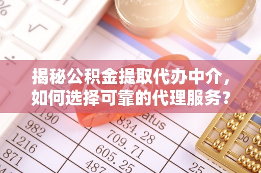 讷河揭秘公积金提取代办中介，如何选择可靠的代理服务？