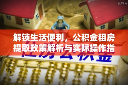 讷河解锁生活便利，公积金租房提取政策解析与实际操作指南