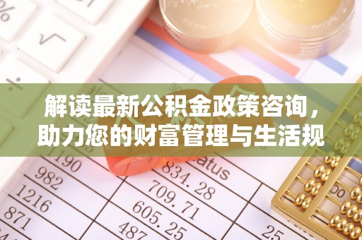 讷河解读最新公积金政策咨询，助力您的财富管理与生活规划