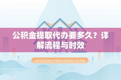 讷河公积金提取代办要多久？详解流程与时效