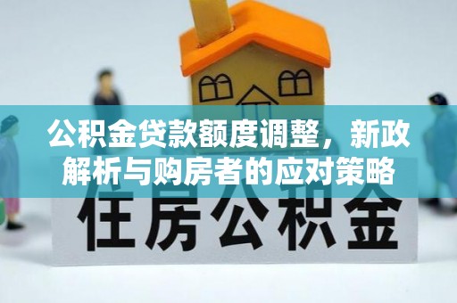 讷河公积金贷款额度调整，新政解析与购房者的应对策略