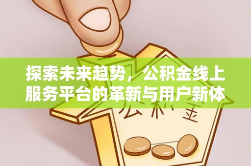 讷河探索未来趋势，公积金线上服务平台的革新与用户新体验