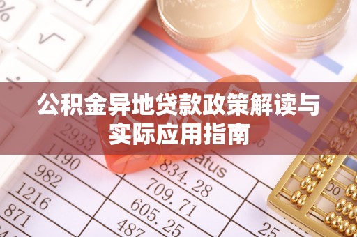 讷河公积金异地贷款政策解读与实际应用指南