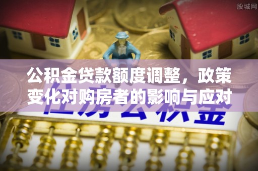 讷河公积金贷款额度调整，政策变化对购房者的影响与应对策略