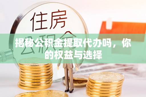 讷河揭秘公积金提取代办吗，你的权益与选择