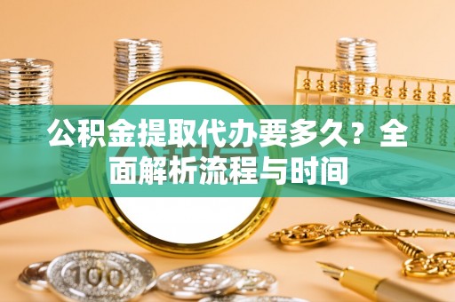 讷河公积金提取代办要多久？全面解析流程与时间