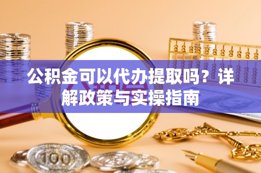 讷河公积金可以代办提取吗？详解政策与实操指南