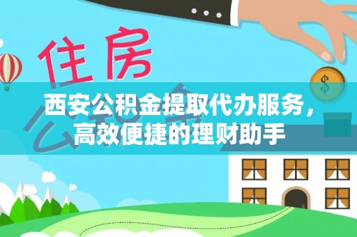 讷河西安公积金提取代办服务，高效便捷的理财助手
