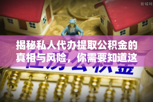讷河揭秘私人代办提取公积金的真相与风险，你需要知道这些！