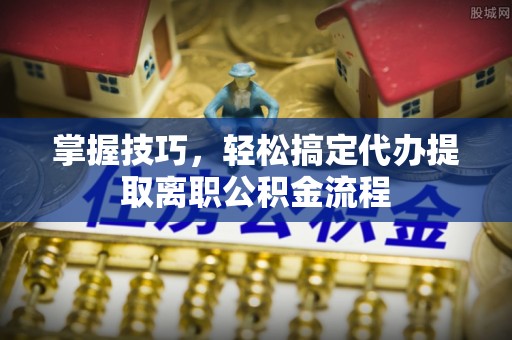 讷河掌握技巧，轻松搞定代办提取离职公积金流程