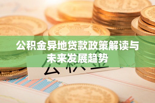 讷河公积金异地贷款政策解读与未来发展趋势
