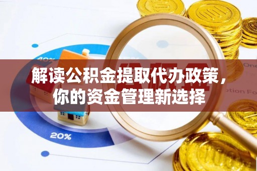 讷河解读公积金提取代办政策，你的资金管理新选择