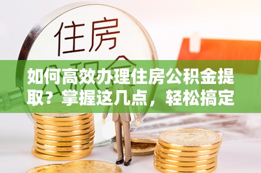 讷河如何高效办理住房公积金提取？掌握这几点，轻松搞定！
