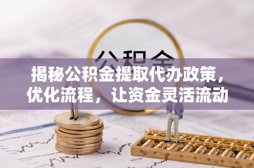 讷河揭秘公积金提取代办政策，优化流程，让资金灵活流动
