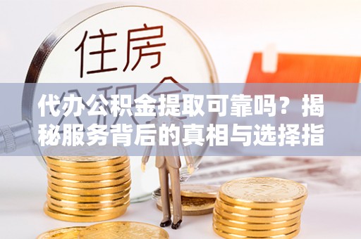 讷河代办公积金提取可靠吗？揭秘服务背后的真相与选择指南