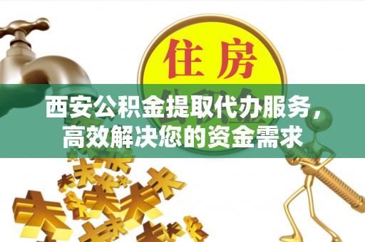 讷河西安公积金提取代办服务，高效解决您的资金需求