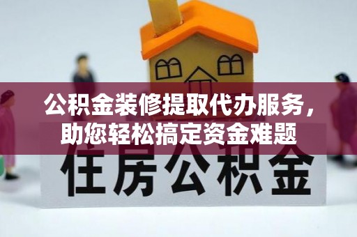 讷河公积金装修提取代办服务，助您轻松搞定资金难题