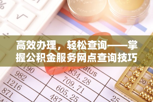 讷河高效办理，轻松查询——掌握公积金服务网点查询技巧