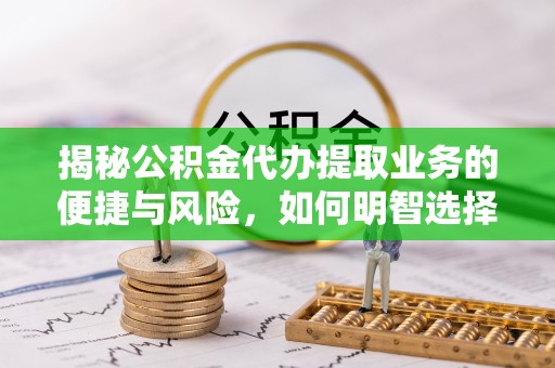 讷河揭秘公积金代办提取业务的便捷与风险，如何明智选择？