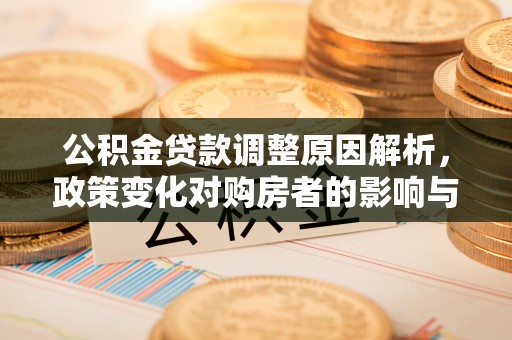 讷河公积金贷款调整原因解析，政策变化对购房者的影响与应对