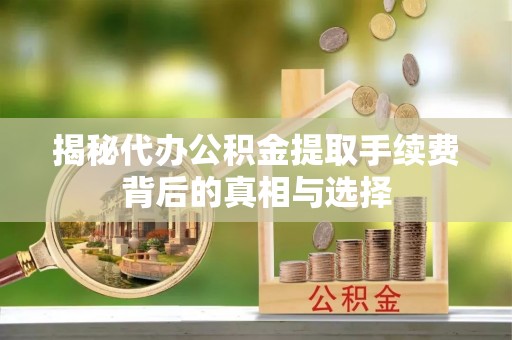 讷河揭秘代办公积金提取手续费背后的真相与选择