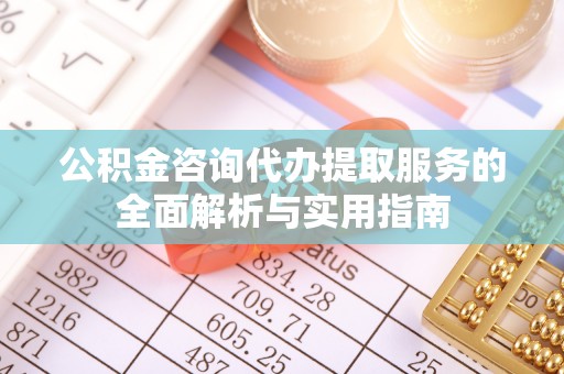 讷河公积金咨询代办提取服务的全面解析与实用指南
