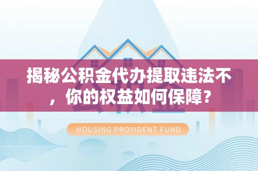 讷河揭秘公积金代办提取违法不，你的权益如何保障？